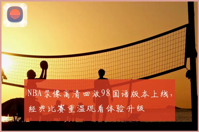 NBA录像高清回放98国语版本上线，经典比赛重温观看体验升级