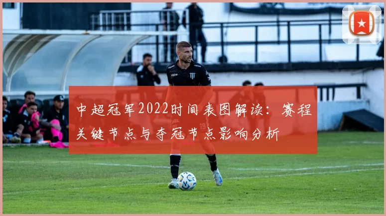 中超冠军2022时间表图解读:赛程关键节点与夺冠节点影响分析