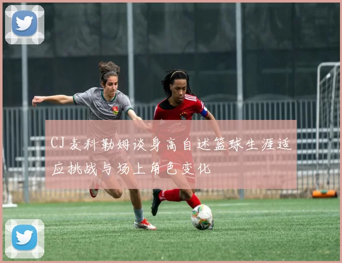 CJ麦科勒姆谈身高自述篮球生涯适应挑战与场上角色变化