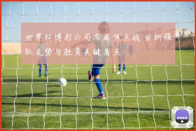 世界杯博彩公司布局焦点战 分析强队走势与胜负关键看点