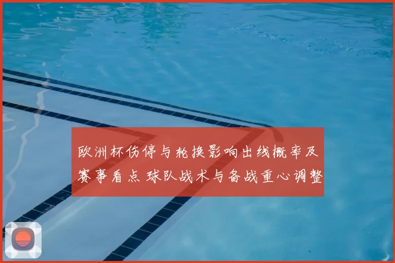 欧洲杯伤停与轮换影响出线概率及赛事看点 球队战术与备战重心调整
