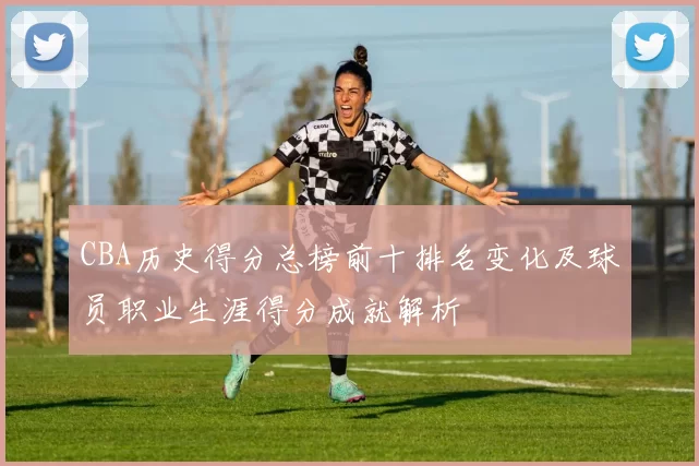 CBA历史得分总榜前十排名变化及球员职业生涯得分成就解析