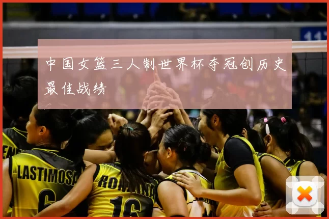 中国女篮三人制世界杯夺冠创历史最佳战绩