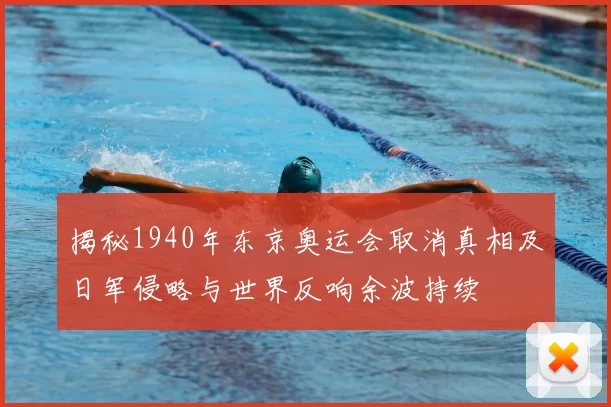 揭秘1940年东京奥运会取消真相及日军侵略与世界反响余波持续