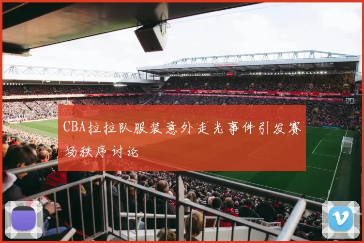 CBA拉拉队服装意外走光事件引发赛场秩序讨论
