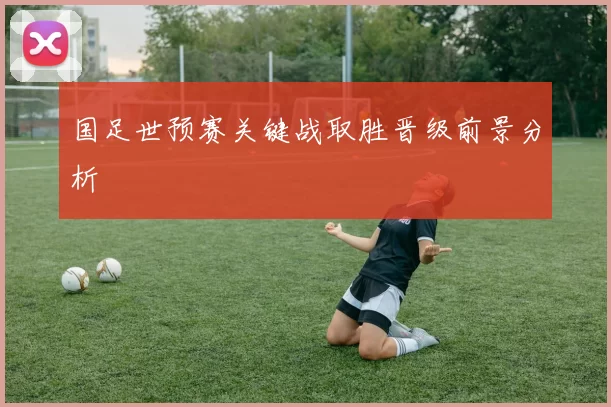 国足世预赛关键战取胜晋级前景分析