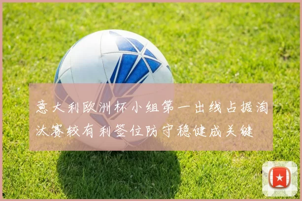 意大利欧洲杯小组第一出线占据淘汰赛较有利签位防守稳健成关键