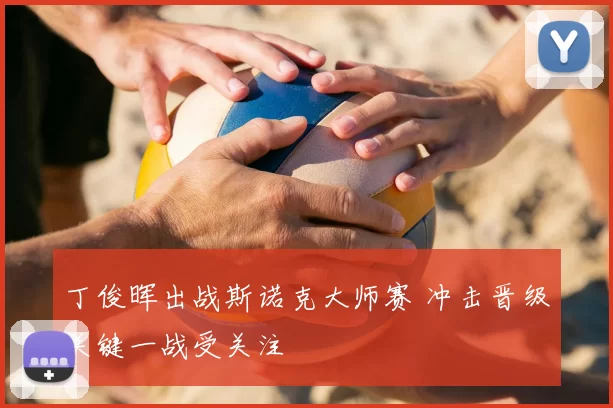 丁俊晖出战斯诺克大师赛 冲击晋级关键一战受关注