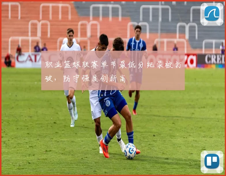 职业篮球联赛单节最低分纪录被打破，防守强度创新高