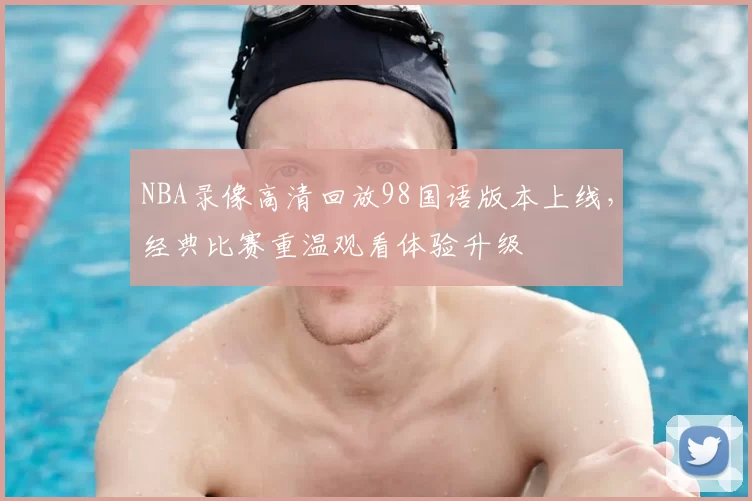 NBA录像高清回放98国语版本上线，经典比赛重温观看体验升级
