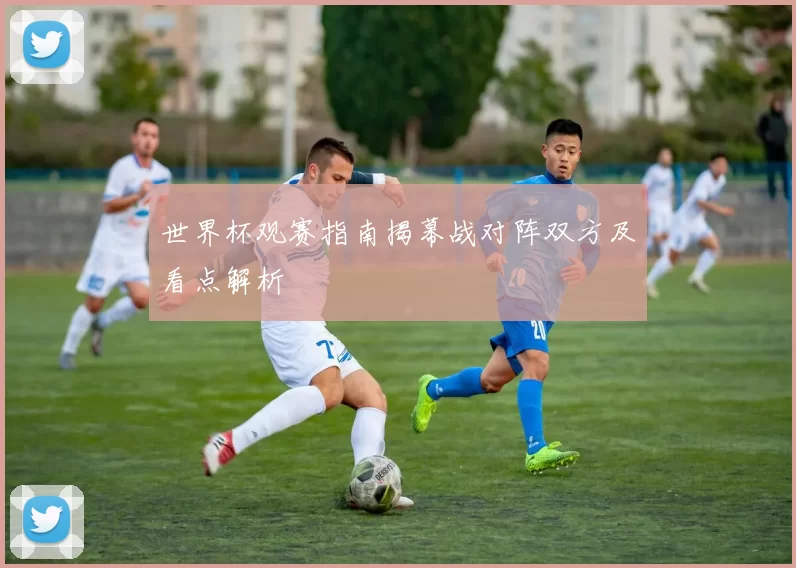 世界杯观赛指南揭幕战对阵双方及看点解析