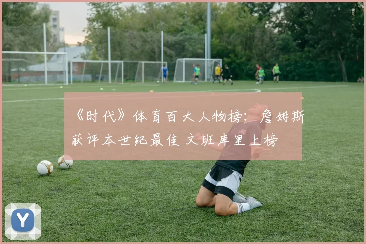 《时代》体育百大人物榜：詹姆斯获评本世纪最佳 文班库里上榜