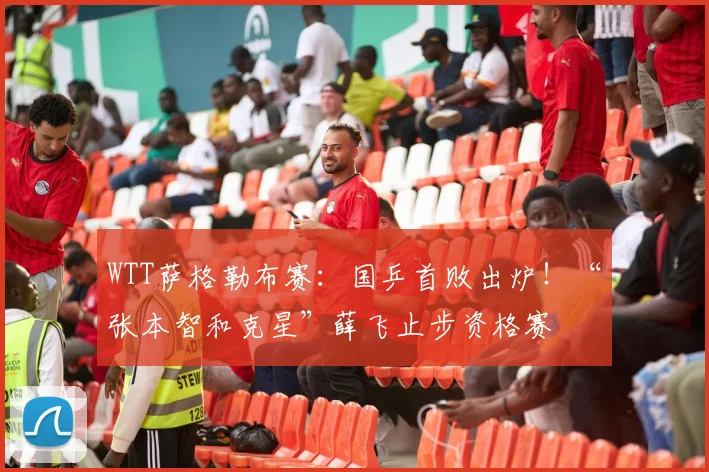 WTT萨格勒布赛:国乒首败出炉!“张本智和克星”薛飞止步资格赛
