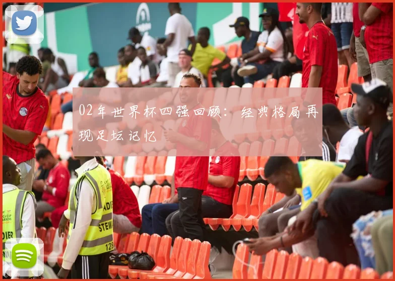02年世界杯四强回顾:经典格局再现足坛记忆