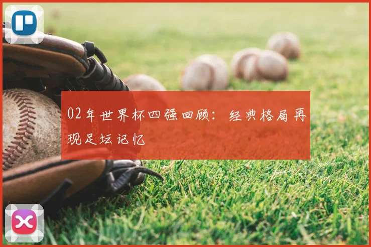 02年世界杯四强回顾:经典格局再现足坛记忆