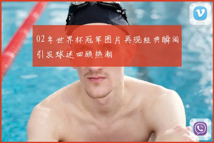 02年世界杯冠军图片再现经典瞬间引发球迷回顾热潮