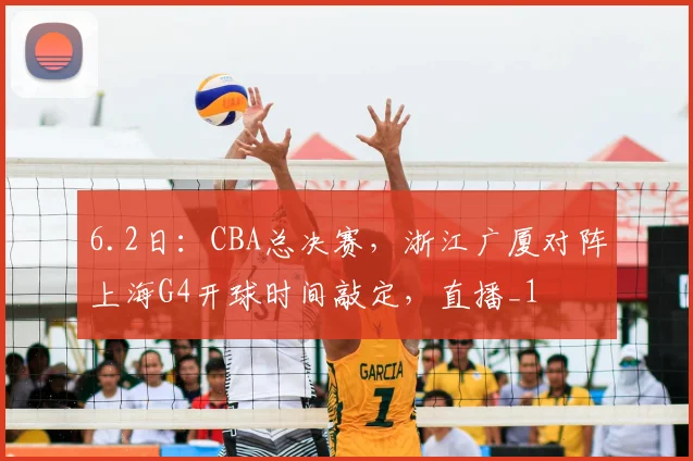 6.2日：CBA总决赛，浙江广厦对阵上海G4开球时间敲定，直播_1