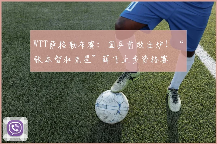 WTT萨格勒布赛：国乒首败出炉！“张本智和克星”薛飞止步资格赛