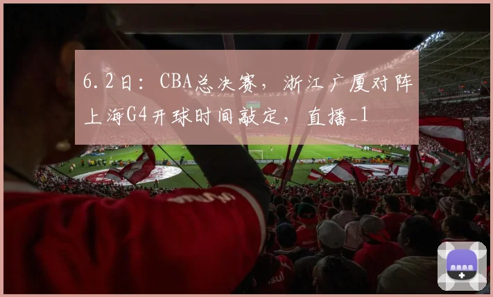 6.2日：CBA总决赛，浙江广厦对阵上海G4开球时间敲定，直播_1
