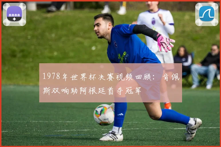 1978年世界杯决赛视频回顾：肯佩斯双响助阿根廷首夺冠军