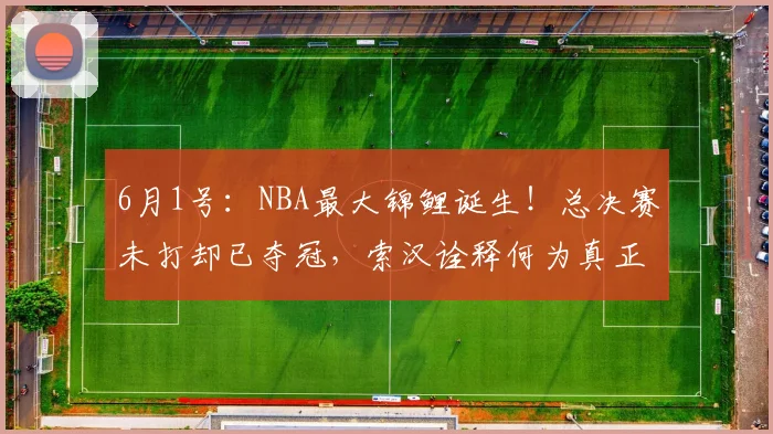 6月1号：NBA最大锦鲤诞生！总决赛未打却已夺冠，索汉诠释何为真正玄学！_赛场_尼克斯_本赛季
