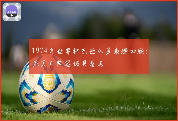 1974年世界杯巴西队员表现回顾：无贝利阵容仍具看点