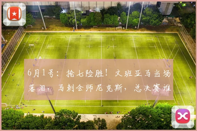 6月1号：抢七险胜！文班亚马当场落泪，马刺会师尼克斯，总决赛谁能笑到最后？_雷霆_NBA_雷霆