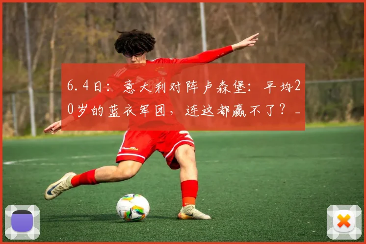 6.4日：意大利对阵卢森堡：平均20岁的蓝衣军团，连这都赢不了？_巴尔迪尼_国米_意甲