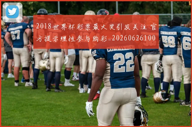 2018世界杯彩票最大奖引发关注 官方提示理性参与购彩_20260626100715